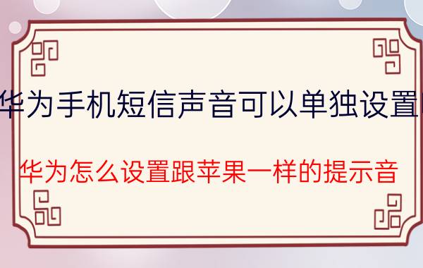 华为手机短信声音可以单独设置吗 华为怎么设置跟苹果一样的提示音？